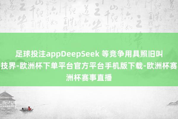 足球投注appDeepSeek 等竞争用具照旧叫醒了科技界-欧洲杯下单平台官方平台手机版下载-欧洲杯赛事直播