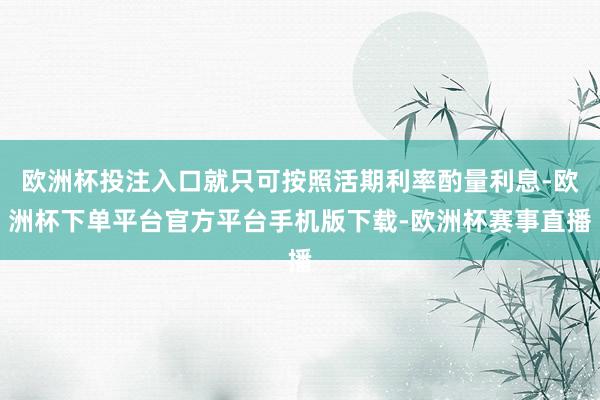 欧洲杯投注入口就只可按照活期利率酌量利息-欧洲杯下单平台官方平台手机版下载-欧洲杯赛事直播