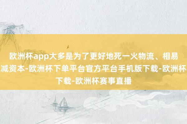 欧洲杯app大多是为了更好地死一火物流、相易信息和裁减资本-欧洲杯下单平台官方平台手机版下载-欧洲杯赛事直播