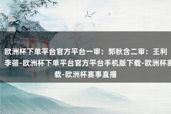 欧洲杯下单平台官方平台一审：郭秋含二审：王利环三审：李蓓-欧