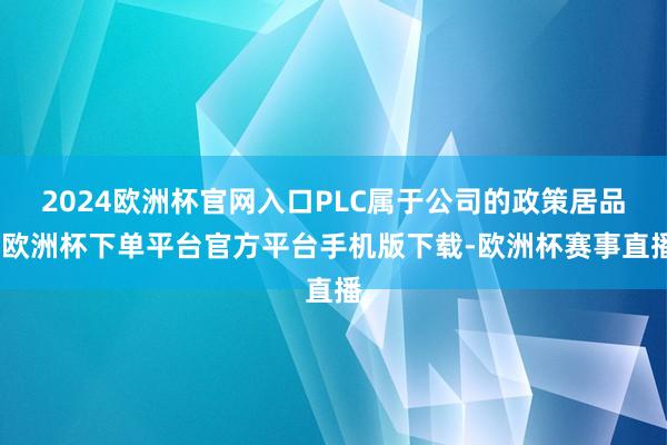 2024欧洲杯官网入口PLC属于公司的政策居品-欧洲杯下单平台官方平台手机版下载-欧洲杯赛事直播