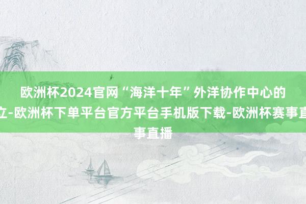 欧洲杯2024官网　　“海洋十年”外洋协作中心的建立-欧洲杯下单平台官方平台手机版下载-欧洲杯赛事直播