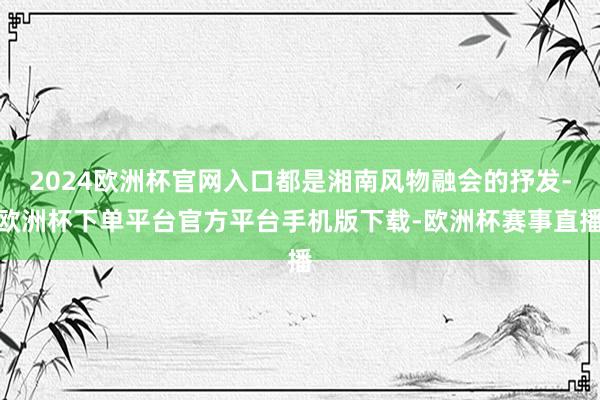 2024欧洲杯官网入口都是湘南风物融会的抒发-欧洲杯下单平台