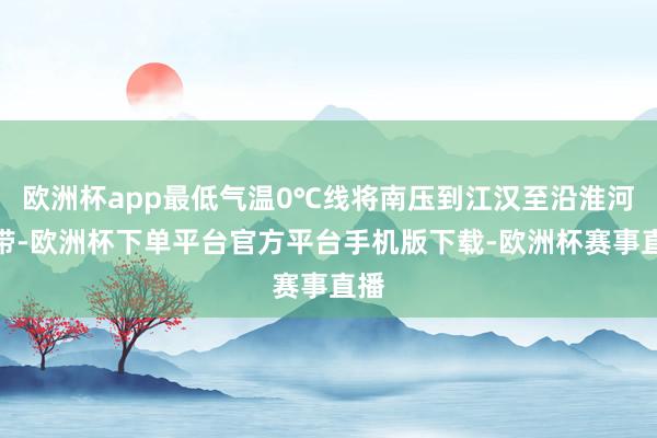 欧洲杯app最低气温0℃线将南压到江汉至沿淮河一带-欧洲杯下单平台官方平台手机版下载-欧洲杯赛事直播