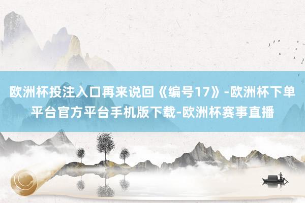 欧洲杯投注入口再来说回《编号17》-欧洲杯下单平台官方平台手