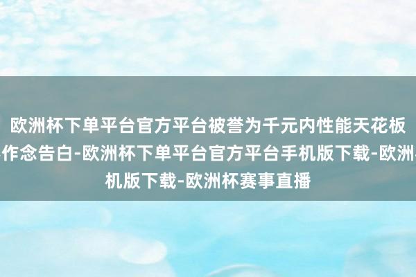 欧洲杯下单平台官方平台被誉为千元内性能天花板！它简直不作念告白-欧洲杯下单平台官方平台手机版下载-欧洲杯赛事直播