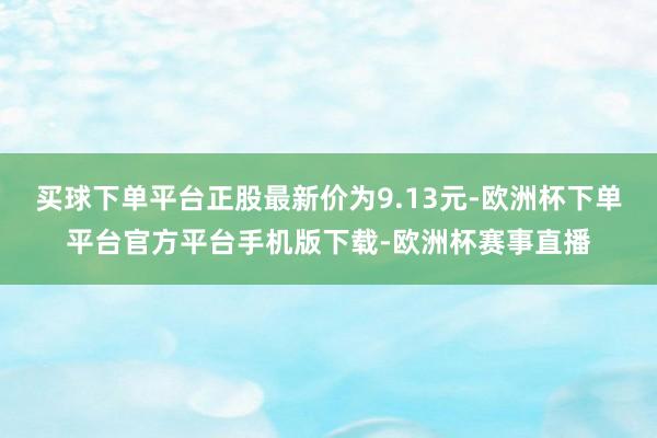 买球下单平台正股最新价为9.13元-欧洲杯下单平台官方平台手