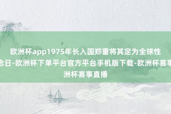 欧洲杯app1975年长入国郑重将其定为全球性缅念念日-欧洲杯下单平台官方平台手机版下载-欧洲杯赛事直播