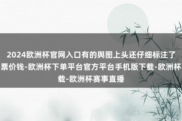 2024欧洲杯官网入口有的舆图上头还仔细标注了路子和门票价钱-欧洲杯下单平台官方平台手机版下载-欧洲杯赛事直播