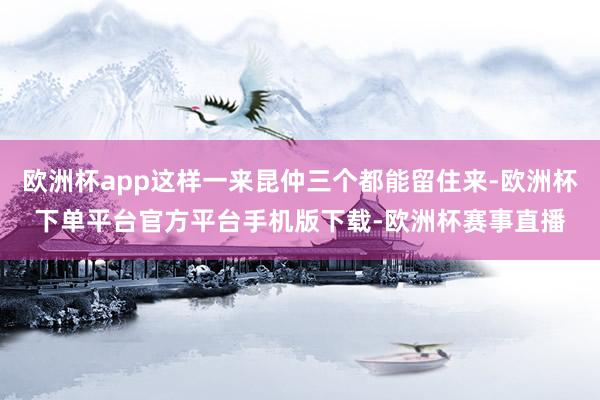 欧洲杯app这样一来昆仲三个都能留住来-欧洲杯下单平台官方平台手机版下载-欧洲杯赛事直播