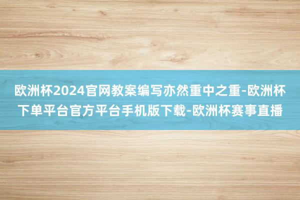 欧洲杯2024官网教案编写亦然重中之重-欧洲杯下单平台官方平台手机版下载-欧洲杯赛事直播