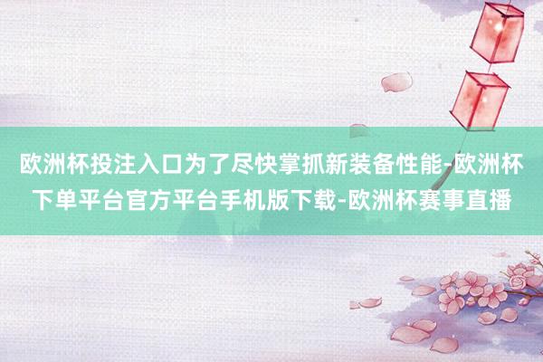 欧洲杯投注入口为了尽快掌抓新装备性能-欧洲杯下单平台官方平台手机版下载-欧洲杯赛事直播