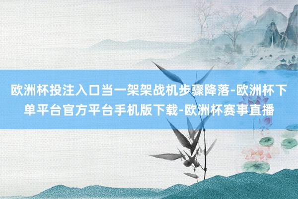 欧洲杯投注入口当一架架战机步骤降落-欧洲杯下单平台官方平台手机版下载-欧洲杯赛事直播