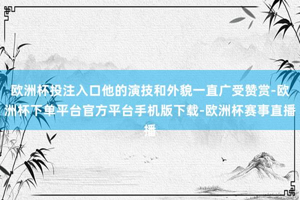 欧洲杯投注入口他的演技和外貌一直广受赞赏-欧洲杯下单平台官方平台手机版下载-欧洲杯赛事直播