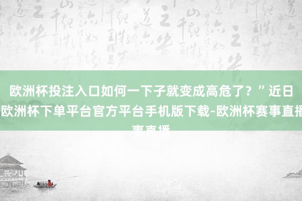欧洲杯投注入口如何一下子就变成高危了？”近日-欧洲杯下单平台官方平台手机版下载-欧洲杯赛事直播