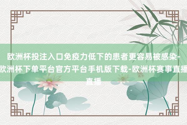 欧洲杯投注入口免疫力低下的患者更容易被感染-欧洲杯下单平台官方平台手机版下载-欧洲杯赛事直播