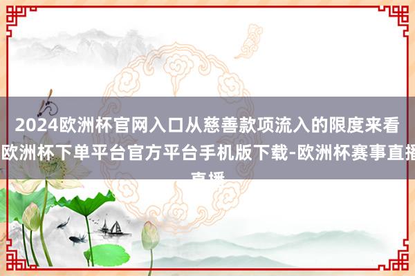2024欧洲杯官网入口从慈善款项流入的限度来看-欧洲杯下单平台官方平台手机版下载-欧洲杯赛事直播