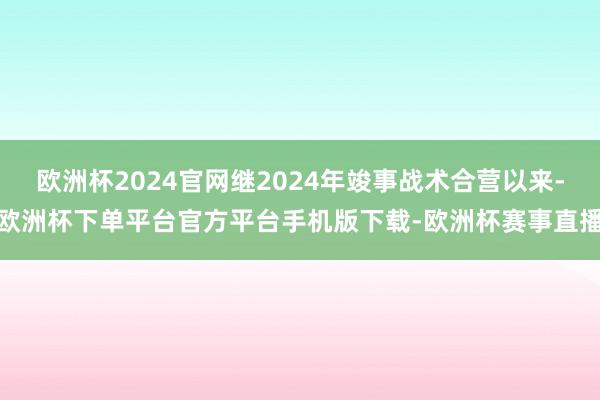欧洲杯2024官网继2024年竣事战术合营以来-欧洲杯下单平台官方平台手机版下载-欧洲杯赛事直播