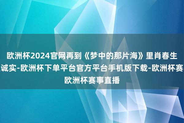 欧洲杯2024官网再到《梦中的那片海》里肖春生的热血诚实-欧洲杯下单平台官方平台手机版下载-欧洲杯赛事直播