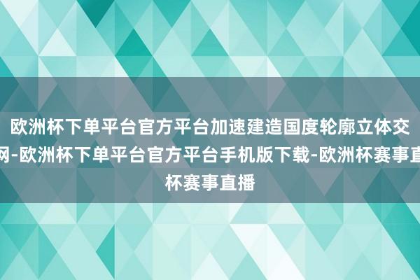 欧洲杯下单平台官方平台加速建造国度轮廓立体交通网-欧洲杯下单平台官方平台手机版下载-欧洲杯赛事直播