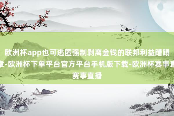 欧洲杯app也可逃匿强制剥离金钱的联邦利益蹧蹋规章-欧洲杯下单平台官方平台手机版下载-欧洲杯赛事直播