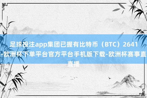 足球投注app集团已握有比特币（BTC）2641枚-欧洲杯下单平台官方平台手机版下载-欧洲杯赛事直播