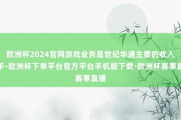 欧洲杯2024官网游戏业务是世纪华通主要的收入着手-欧洲杯下单平台官方平台手机版下载-欧洲杯赛事直播