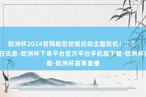 欧洲杯2024官网助您挖掘后劲主题契机！		　　11月14日讯息-欧洲杯下单平台官方平台手机版下载-欧洲杯赛事直播