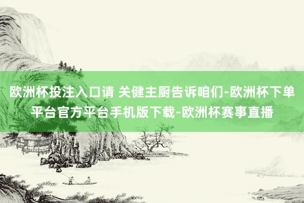 欧洲杯投注入口请 关健主厨告诉咱们-欧洲杯下单平台官方平台手机版下载-欧洲杯赛事直播