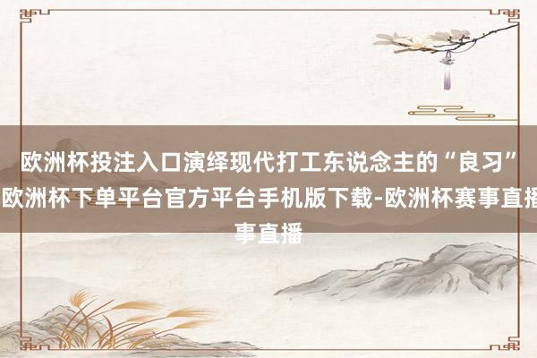 欧洲杯投注入口演绎现代打工东说念主的“良习”-欧洲杯下单平台官方平台手机版下载-欧洲杯赛事直播