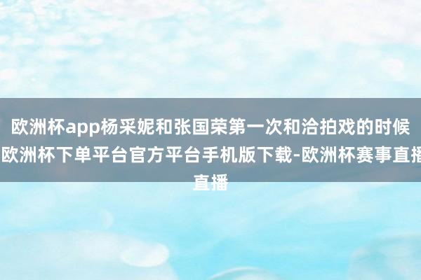 欧洲杯app杨采妮和张国荣第一次和洽拍戏的时候-欧洲杯下单平