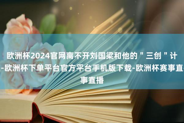 欧洲杯2024官网离不开刘国梁和他的＂三创＂计较-欧洲杯下单平台官方平台手机版下载-欧洲杯赛事直播