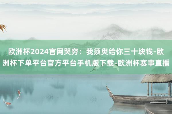 欧洲杯2024官网哭穷：我须臾给你三十块钱-欧洲杯下单平台官方平台手机版下载-欧洲杯赛事直播