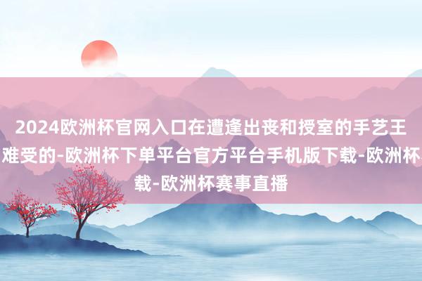 2024欧洲杯官网入口在遭逢出丧和授室的手艺王人辱骂常难受的-欧洲杯下单平台官方平台手机版下载-欧洲杯赛事直播
