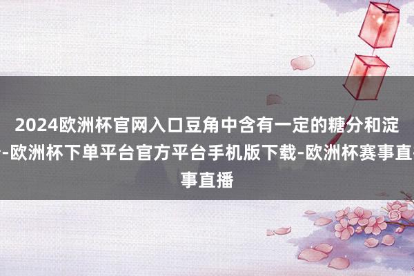 2024欧洲杯官网入口豆角中含有一定的糖分和淀粉-欧洲杯下单平台官方平台手机版下载-欧洲杯赛事直播