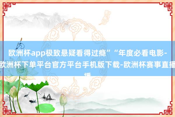 欧洲杯app极致悬疑看得过瘾”“年度必看电影-欧洲杯下单平台官方平台手机版下载-欧洲杯赛事直播