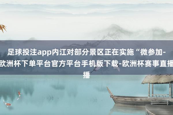 足球投注app内江对部分景区正在实施“微参加-欧洲杯下单平台官方平台手机版下载-欧洲杯赛事直播