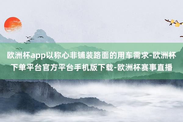 欧洲杯app以称心非铺装路面的用车需求-欧洲杯下单平台官方平台手机版下载-欧洲杯赛事直播