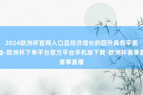 2024欧洲杯官网入口且经济增长的回升具有平素基础-欧洲杯下单平台官方平台手机版下载-欧洲杯赛事直播