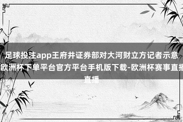 足球投注app王府井证券部对大河财立方记者示意-欧洲杯下单平台官方平台手机版下载-欧洲杯赛事直播