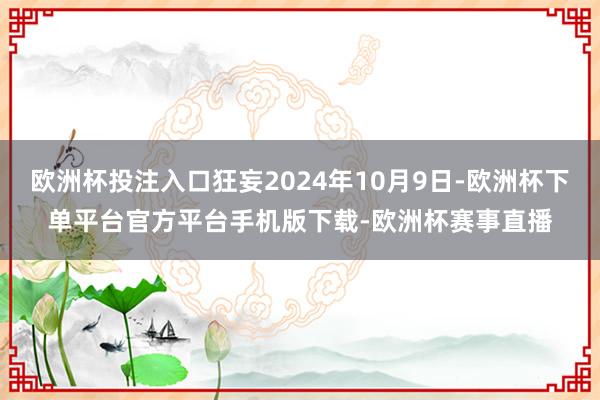 欧洲杯投注入口狂妄2024年10月9日-欧洲杯下单平台官方平台手机版下载-欧洲杯赛事直播