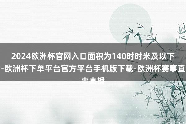 2024欧洲杯官网入口面积为140时时米及以下的-欧洲杯下单平台官方平台手机版下载-欧洲杯赛事直播