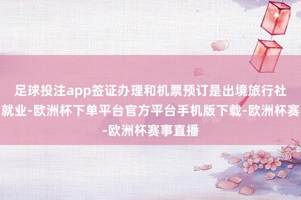 足球投注app签证办理和机票预订是出境旅行社的基础就业-欧洲杯下单平台官方平台手机版下载-欧洲杯赛事直播