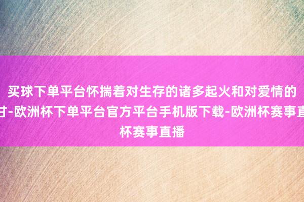 买球下单平台怀揣着对生存的诸多起火和对爱情的不甘-欧洲杯下单平台官方平台手机版下载-欧洲杯赛事直播