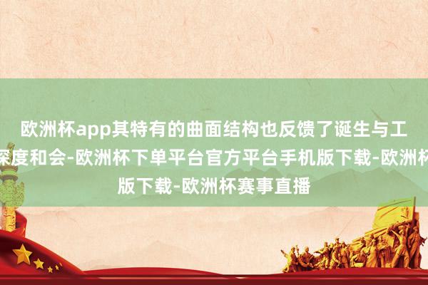 欧洲杯app其特有的曲面结构也反馈了诞生与工程本领的深度和会-欧洲杯下单平台官方平台手机版下载-欧洲杯赛事直播