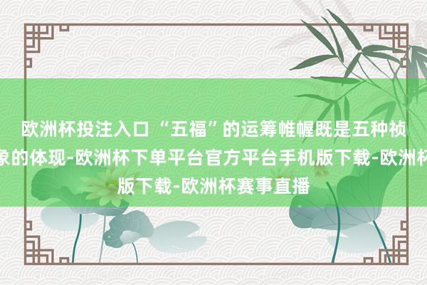 欧洲杯投注入口 “五福”的运筹帷幄既是五种祯祥幸福气象的体现-欧洲杯下单平台官方平台手机版下载-欧洲杯赛事直播