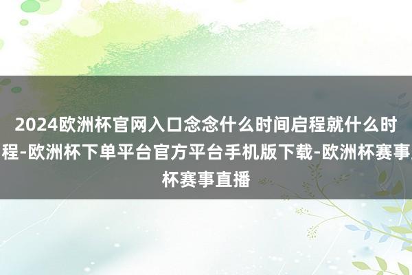 2024欧洲杯官网入口念念什么时间启程就什么时间启程-欧洲杯下单平台官方平台手机版下载-欧洲杯赛事直播