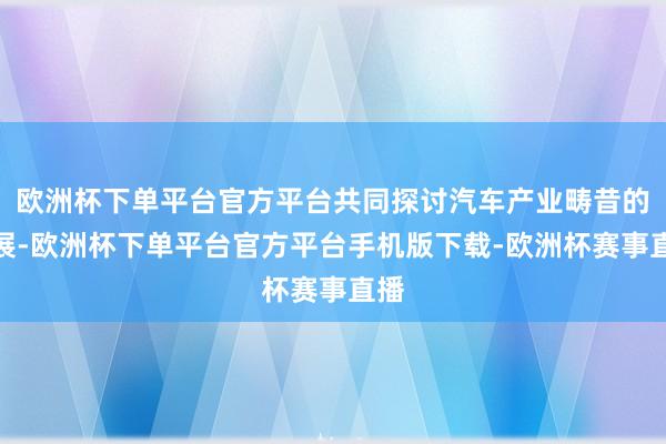 欧洲杯下单平台官方平台共同探讨汽车产业畴昔的发展-欧洲杯下单平台官方平台手机版下载-欧洲杯赛事直播