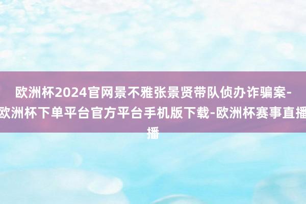 欧洲杯2024官网景不雅张景贤带队侦办诈骗案-欧洲杯下单平台官方平台手机版下载-欧洲杯赛事直播