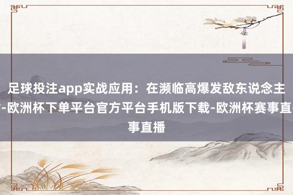 足球投注app实战应用：在濒临高爆发敌东说念主时-欧洲杯下单平台官方平台手机版下载-欧洲杯赛事直播